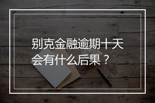 别克金融逾期十天会有什么后果?