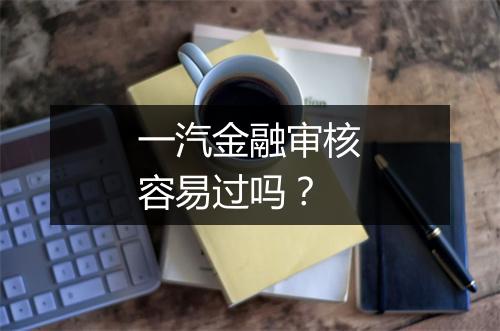 一汽金融审核容易过吗?
