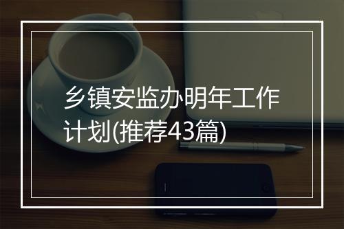 乡镇安监办明年工作计划(推荐43篇)