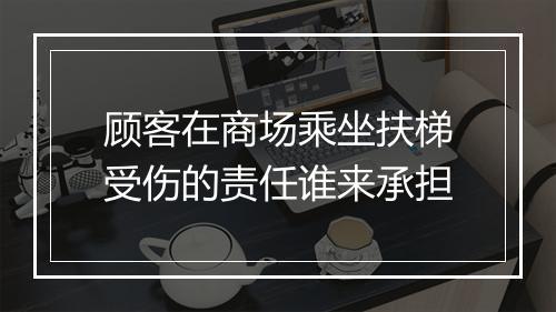 顾客在商场乘坐扶梯受伤的责任谁来承担