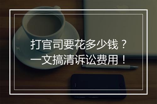 打官司要花多少钱?一文搞清诉讼费用!