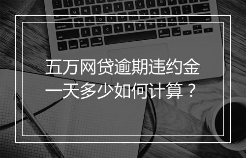 五万网贷逾期违约金一天多少如何计算?