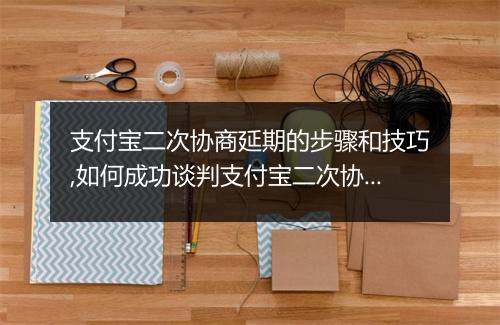 支付宝二次协商延期的步骤和技巧,如何成功谈判支付宝二次协商延期