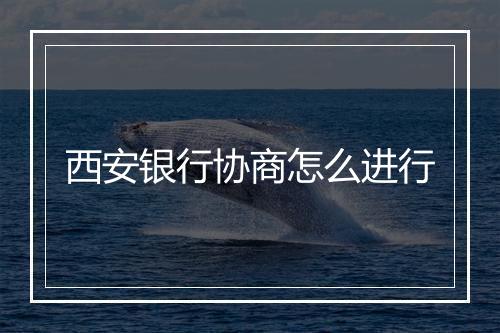 西安银行协商怎么进行