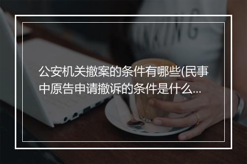 公安机关撤案的条件有哪些(民事中原告申请撤诉的条件是什么)