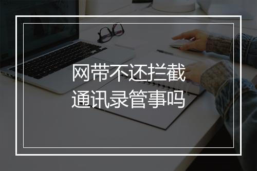 网带不还拦截通讯录管事吗