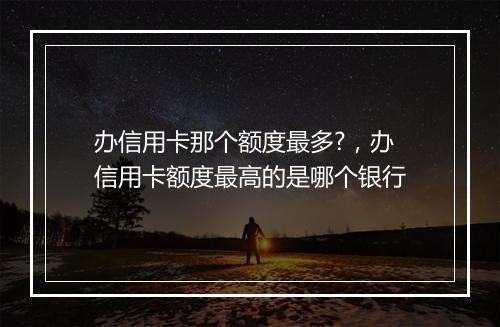 办信用卡那个额度最多?,办信用卡额度最高的是哪个银行