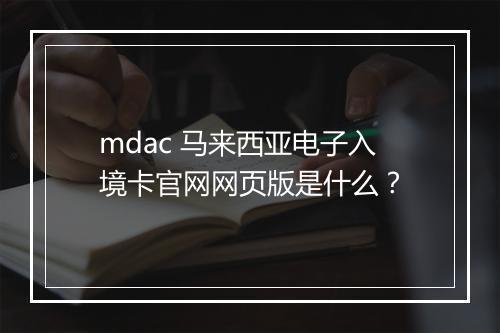 mdac 马来西亚电子入境卡官网网页版是什么?