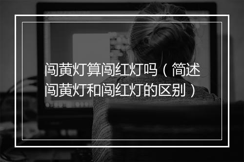 闯黄灯算闯红灯吗(简述闯黄灯和闯红灯的区别)