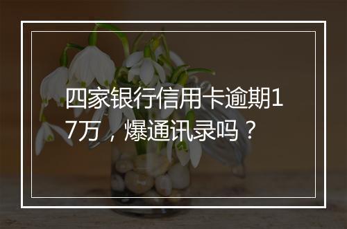四家银行信用卡逾期17万,爆通讯录吗?