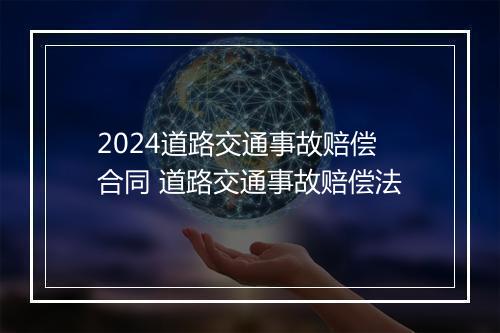 2024道路交通事故赔偿合同 道路交通事故赔偿法