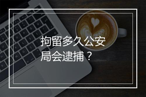 拘留多久公安局会逮捕?