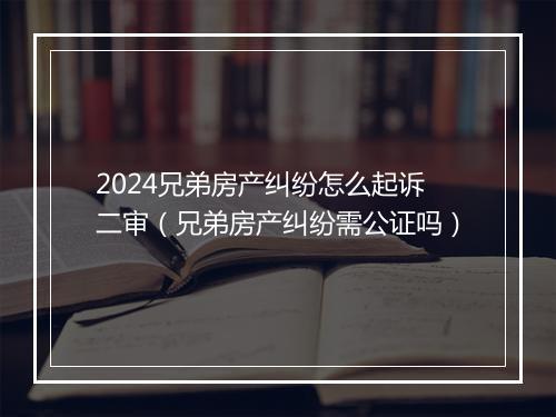 2024兄弟房产纠纷怎么起诉二审(兄弟房产纠纷需公证吗)