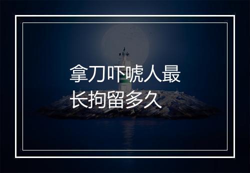 拿刀吓唬人最长拘留多久