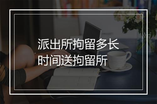 派出所拘留多长时间送拘留所