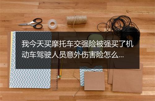 我今天买摩托车交强险被强买了机动车驾驶人员意外伤害险怎么办?