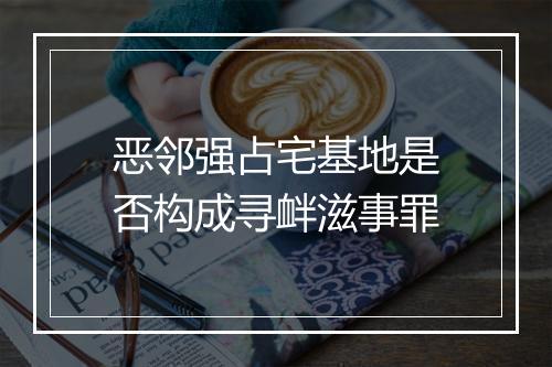 恶邻强占宅基地是否构成寻衅滋事罪