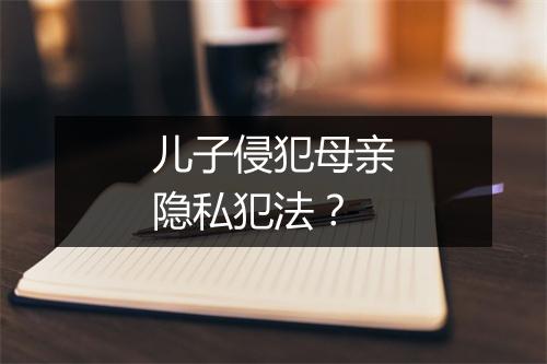 儿子侵犯母亲隐私犯法?