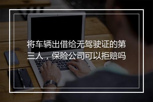 将车辆出借给无驾驶证的第三人,保险公司可以拒赔吗