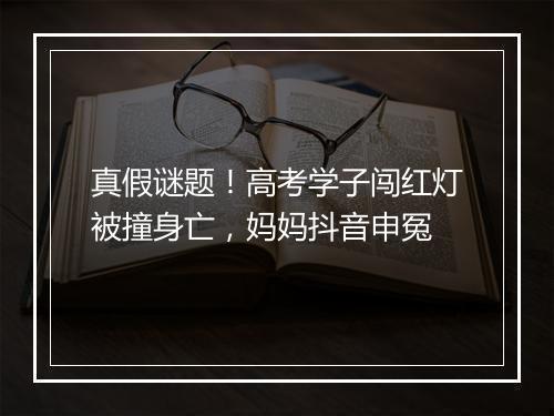 真假谜题!高考学子闯红灯被撞身亡,妈妈抖音申冤