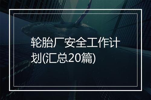 轮胎厂安全工作计划(汇总20篇)