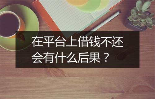 在平台上借钱不还会有什么后果?