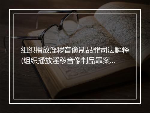组织播放淫秽音像制品罪司法解释(组织播放淫秽音像制品罪案例)