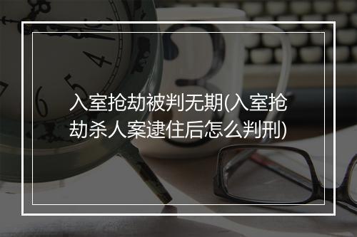 入室抢劫被判无期(入室抢劫杀人案逮住后怎么判刑)