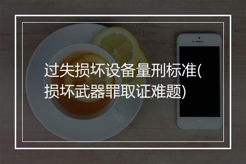 过失损坏设备量刑标准(损坏武器罪取证难题)