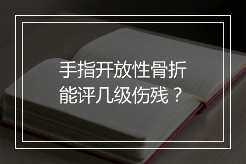 手指开放性骨折能评几级伤残?
