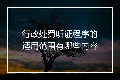 行政处罚听证程序的适用范围有哪些内容