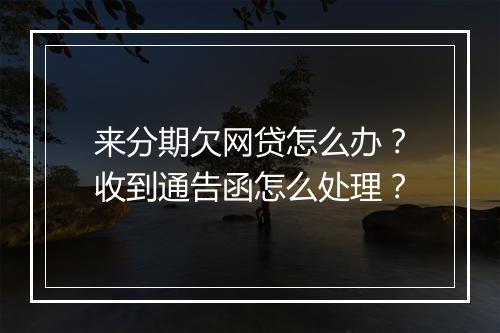 来分期欠网贷怎么办?收到通告函怎么处理?