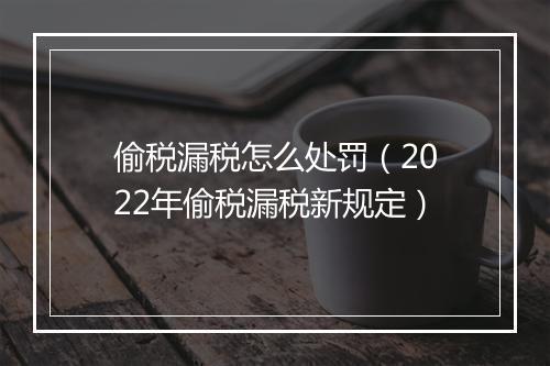 偷税漏税怎么处罚(2022年偷税漏税新规定)