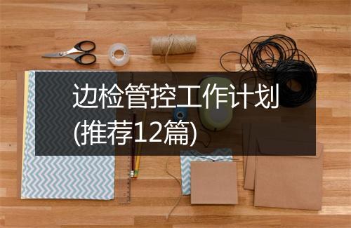 边检管控工作计划(推荐12篇)