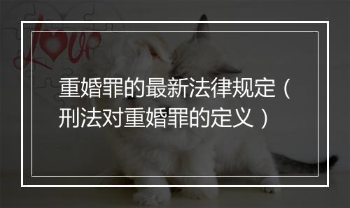 重婚罪的最新法律规定(刑法对重婚罪的定义)