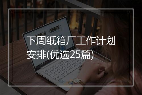 下周纸箱厂工作计划安排(优选25篇)