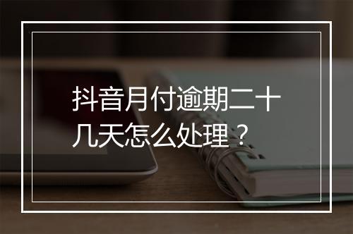 抖音月付逾期二十几天怎么处理?