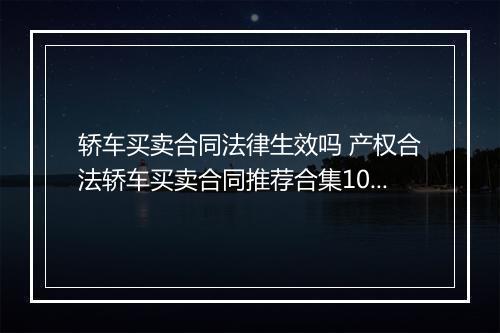 轿车买卖合同法律生效吗 产权合法轿车买卖合同推荐合集10篇