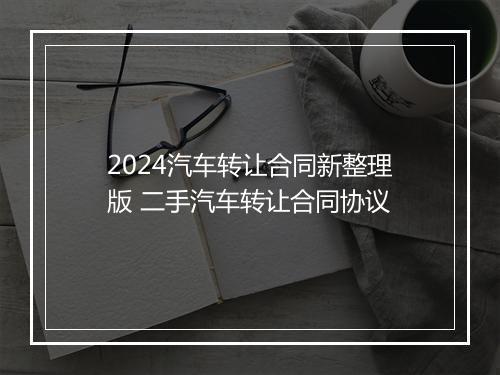 2024汽车转让合同新整理版 二手汽车转让合同协议