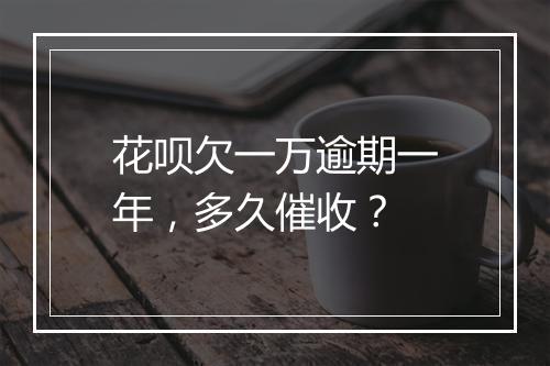 花呗欠一万逾期一年,多久催收?