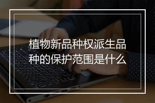 植物新品种权派生品种的保护范围是什么