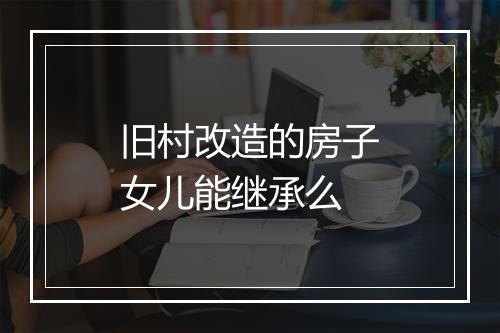 旧村改造的房子女儿能继承么