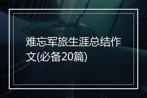 难忘军旅生涯总结作文(必备20篇)