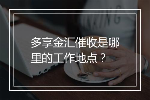 多享金汇催收是哪里的工作地点?