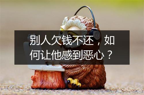 别人欠钱不还,如何让他感到恶心?