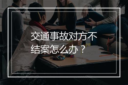 交通事故对方不结案怎么办?