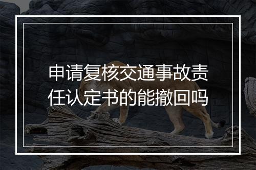 申请复核交通事故责任认定书的能撤回吗