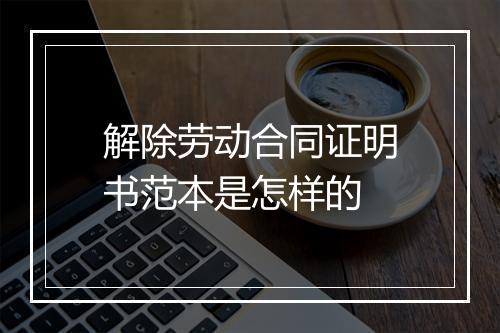 解除劳动合同证明书范本是怎样的