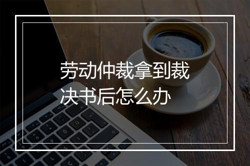 劳动仲裁拿到裁决书后怎么办