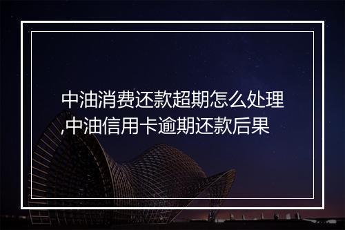 中油消费还款超期怎么处理,中油信用卡逾期还款后果